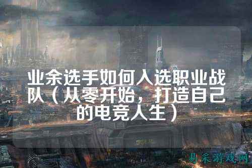 业余选手如何入选职业战队（从零开始，打造自己的电竞人生）