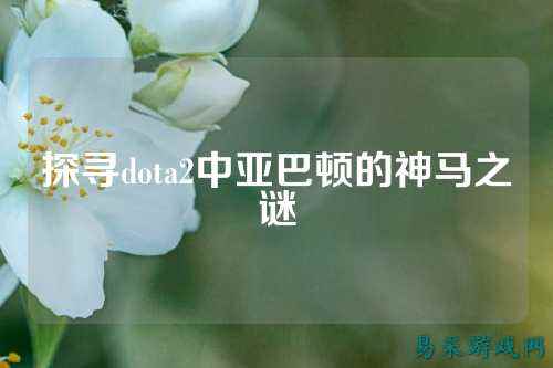 探寻dota2中亚巴顿的神马之谜