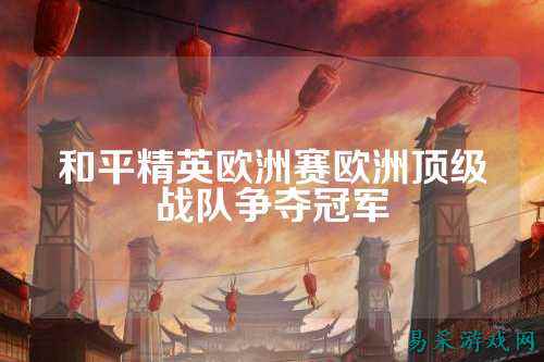 和平精英欧洲赛欧洲顶级战队争夺冠军