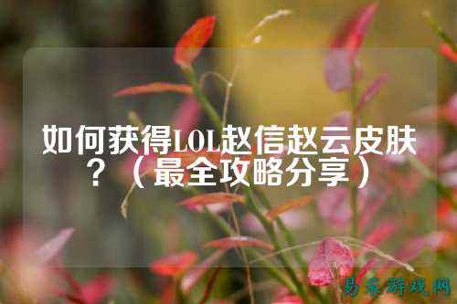 如何获得LOL赵信赵云皮肤?(最全攻略分享)