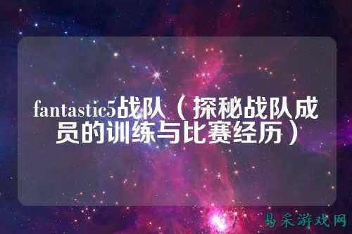 fantastic5战队（探秘战队成员的训练与比赛经历）