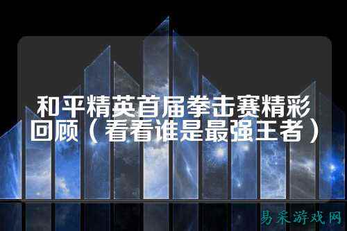 和平精英首届拳击赛精彩回顾(看看谁是最强王者)