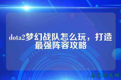 dota2梦幻战队怎么玩，打造最强阵容攻略