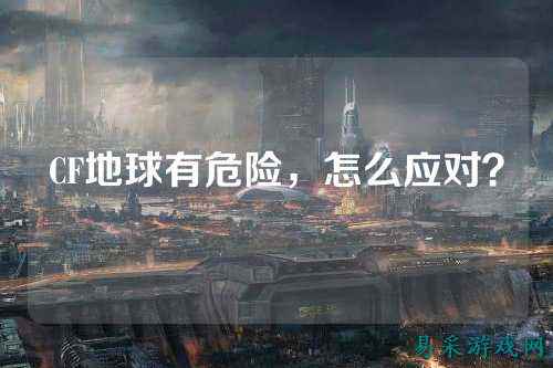 CF地球有危险，怎么应对？