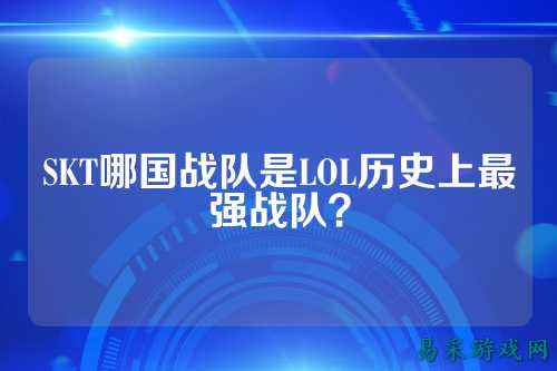 SKT哪国战队是LOL历史上最强战队？