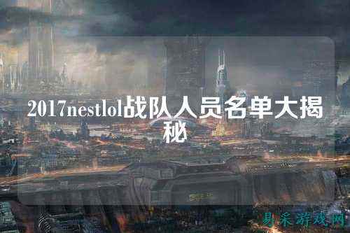 2017nestlol战队人员名单大揭秘