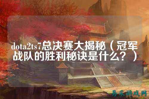 dota2ts7总决赛大揭秘（冠军战队的胜利秘诀是什么？）