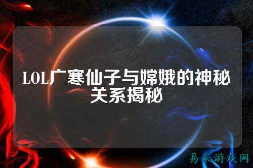LOL广寒仙子与嫦娥的神秘关系揭秘
