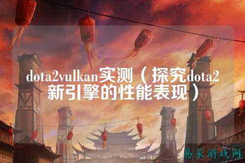 dota2vulkan实测（探究dota2新引擎的性能表现）