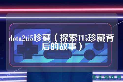 dota2ti5珍藏（探索TI5珍藏背后的故事）