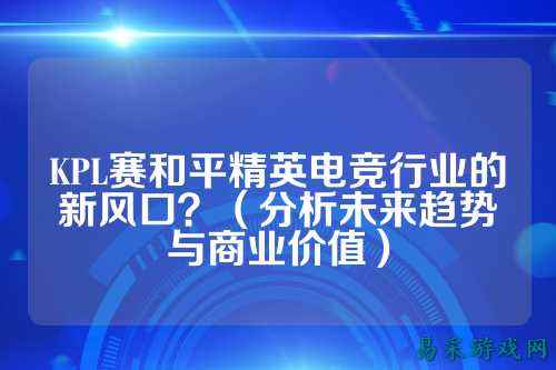 KPL赛和平精英电竞行业的新风口？（分析未来趋势与商业价值）
