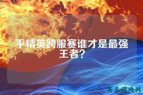 平精英跨服赛谁才是最强王者？