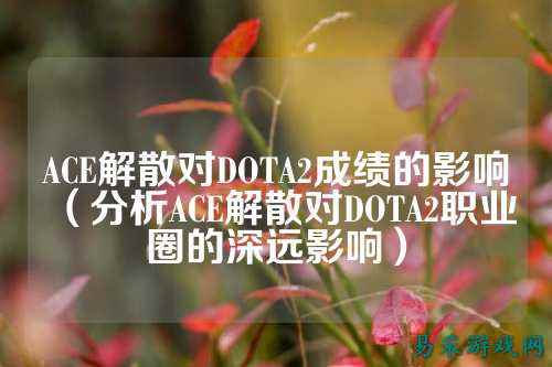 ACE解散对DOTA2成绩的影响（分析ACE解散对DOTA2职业圈的深远影响）