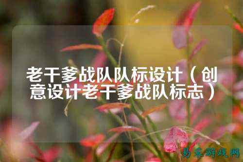 老干爹战队队标设计（创意设计老干爹战队标志）