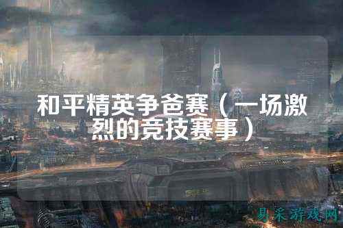 和平精英争爸赛（一场激烈的竞技赛事）