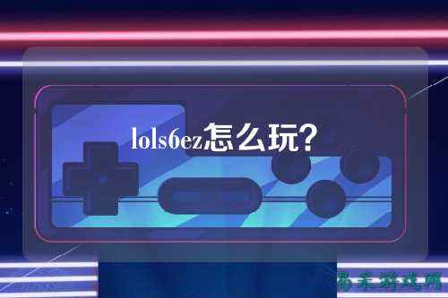 lols6ez怎么玩？