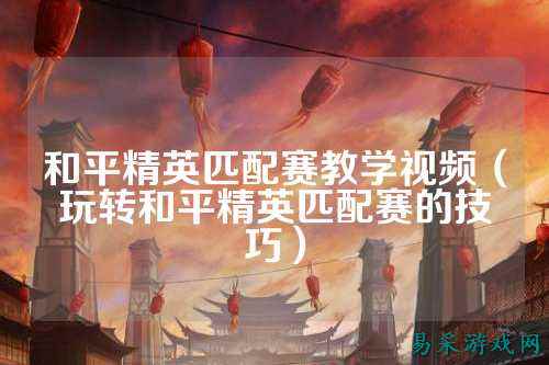 和平精英匹配赛教学视频（玩转和平精英匹配赛的技巧）