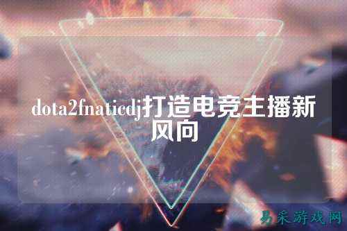 dota2fnaticdj打造电竞主播新风向