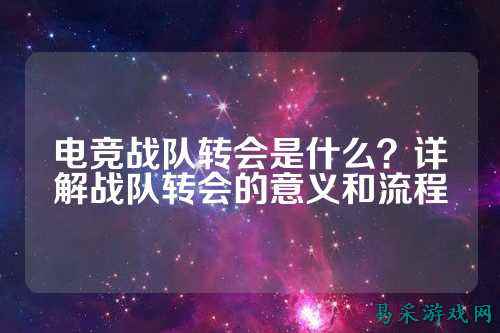 电竞战队转会是什么？详解战队转会的意义和流程