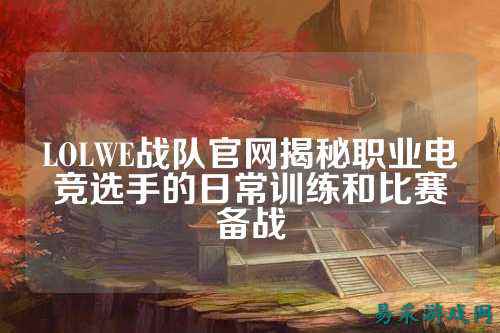 LOLWE战队官网揭秘职业电竞选手的日常训练和比赛备战