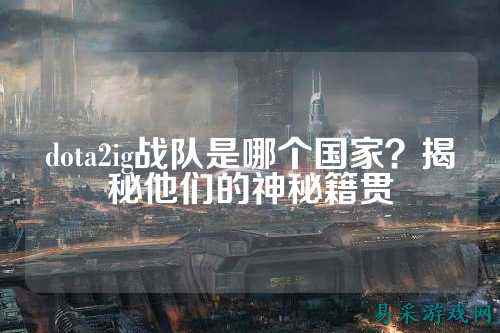 dota2ig战队是哪个国家？揭秘他们的神秘籍贯