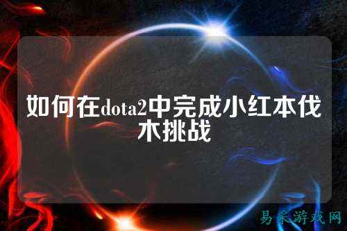 如何在dota2中完成小红本伐木挑战