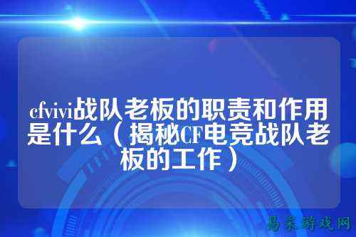 cfvivi战队老板的职责和作用是什么（揭秘CF电竞战队老板的工作）