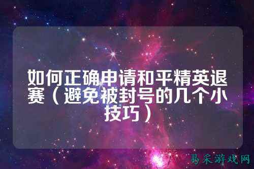 如何正确申请和平精英退赛（避免被封号的几个小技巧）