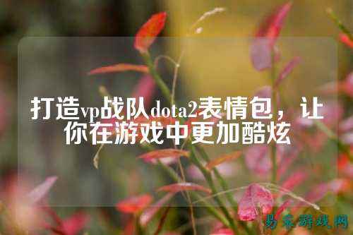 打造vp战队dota2表情包，让你在游戏中更加酷炫