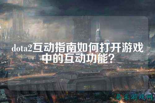dota2互动指南如何打开游戏中的互动功能？