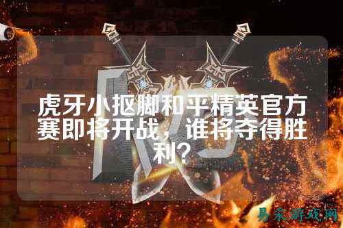 虎牙小抠脚和平精英官方赛即将开战，谁将夺得胜利？