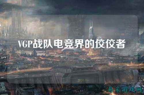 VGP战队电竞界的佼佼者