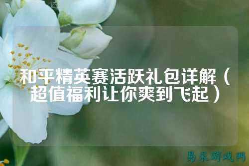 和平精英赛活跃礼包详解(超值福利让你爽到飞起)