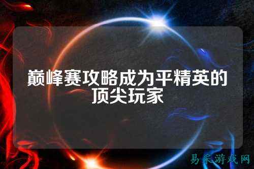 巅峰赛攻略成为平精英的顶尖玩家