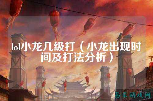 lol小龙几级打(小龙出现时间及打法分析)