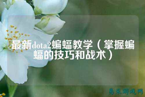 最新dota2蝙蝠教学(掌握蝙蝠的技巧和战术)