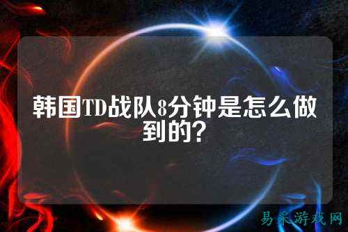 韩国TD战队8分钟是怎么做到的？