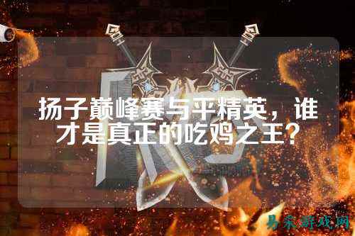 扬子巅峰赛与平精英,谁才是真正的吃鸡之王?
