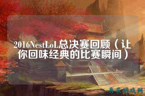 2016NestLoL总决赛回顾(让你回味经典的比赛瞬间)
