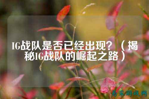 IG战队是否已经出现？（揭秘IG战队的崛起之路）