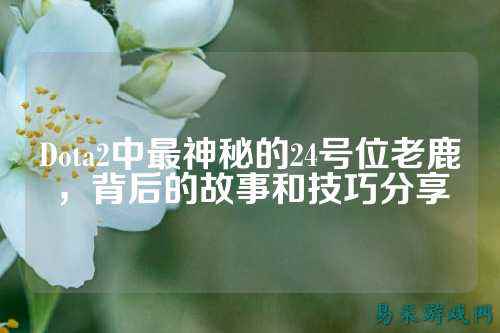 Dota2中最神秘的24号位老鹿,背后的故事和技巧分享