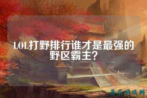 LOL打野排行谁才是最强的野区霸主?