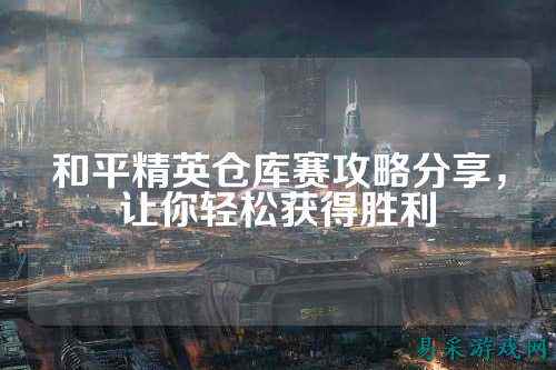 和平精英仓库赛攻略分享,让你轻松获得胜利