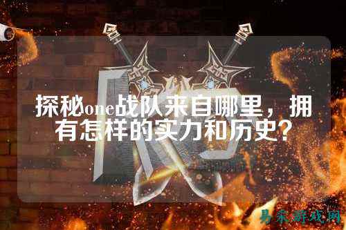 探秘one战队来自哪里，拥有怎样的实力和历史？