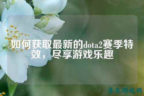 如何获取最新的dota2赛季特效,尽享游戏乐趣