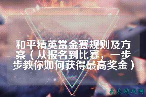 和平精英赏金赛规则及方案(从报名到比赛,一步步教你如何获得最高奖金)