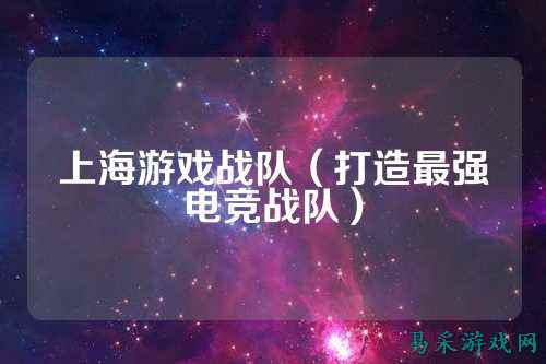 上海游戏战队（打造最强电竞战队）