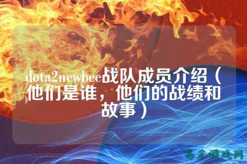 dota2newbee战队成员介绍（他们是谁，他们的战绩和故事）
