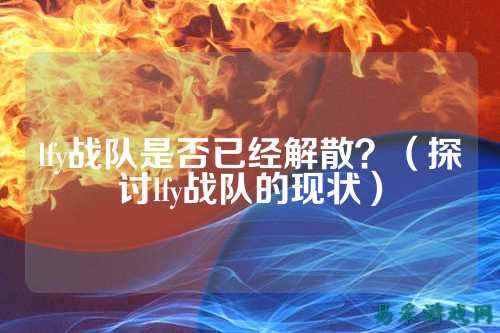 lfy战队是否已经解散？（探讨lfy战队的现状）