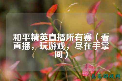 和平精英直播所有赛(看直播,玩游戏,尽在手掌间)